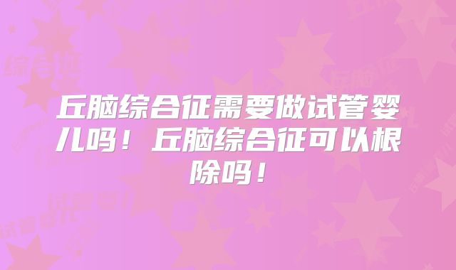 丘脑综合征需要做试管婴儿吗！丘脑综合征可以根除吗！