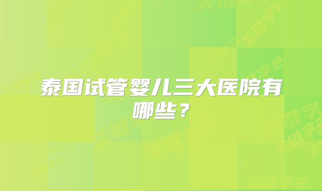 泰国试管婴儿三大医院有哪些?