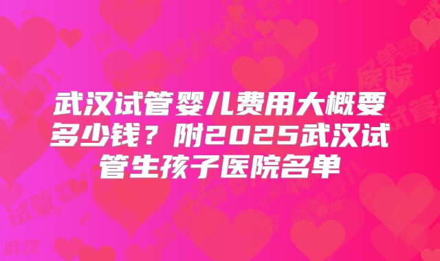 武汉试管婴儿费用大概要多少钱?附2025武汉试管生孩子医院名单