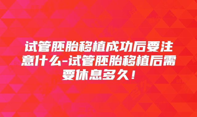 试管胚胎移植成功后要注意什么-试管胚胎移植后需要休息多久!