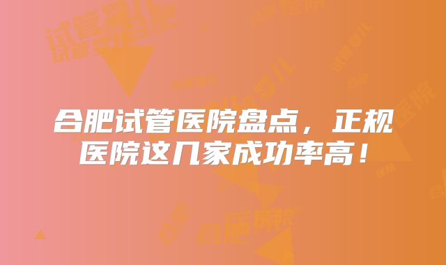合肥试管医院盘点，正规医院这几家成功率高！