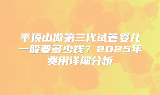 平顶山做第三代试管婴儿一般要多少钱?2025年费用详细分析