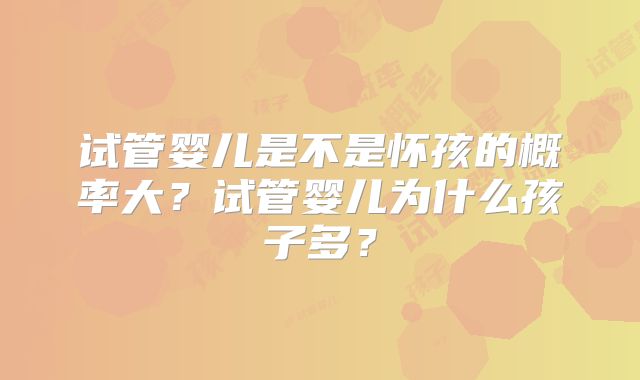 试管婴儿是不是怀孩的概率大?试管婴儿为什么孩子多?