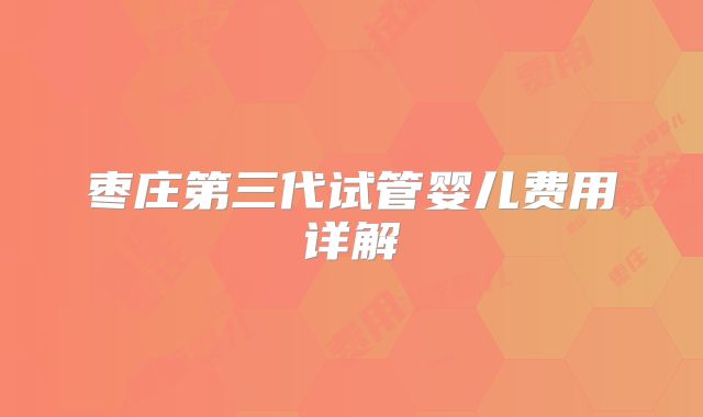 枣庄第三代试管婴儿费用详解