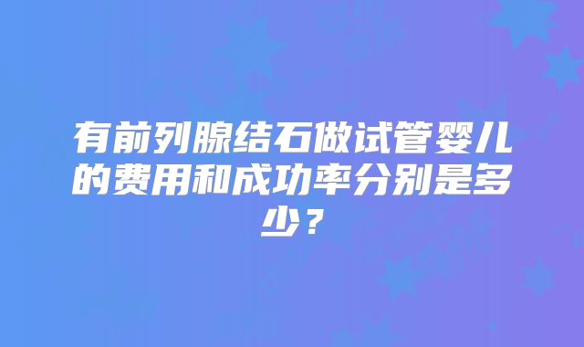 有前列腺结石做试管婴儿的费用和成功率分别是多少？
