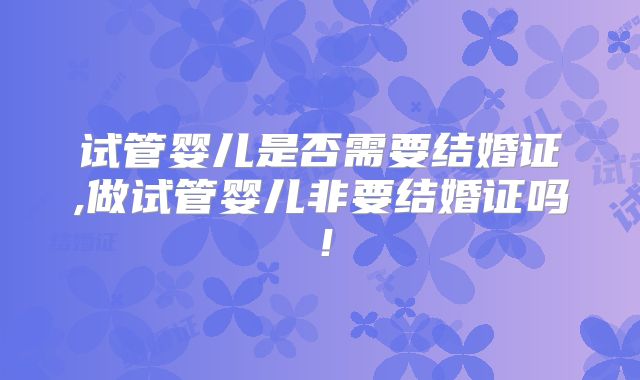 试管婴儿是否需要结婚证,做试管婴儿非要结婚证吗！