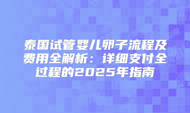 泰国试管婴儿卵子流程及费用全解析：详细支付全过程的2025年指南