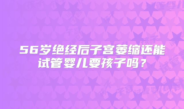 56岁绝经后子宫萎缩还能试管婴儿要孩子吗？