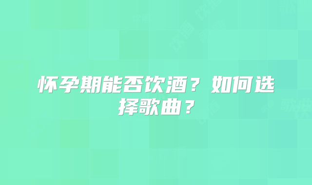 怀孕期能否饮酒？如何选择歌曲？