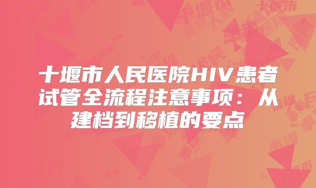 十堰市人民医院HIV患者试管全流程注意事项:从建档到移植的要点