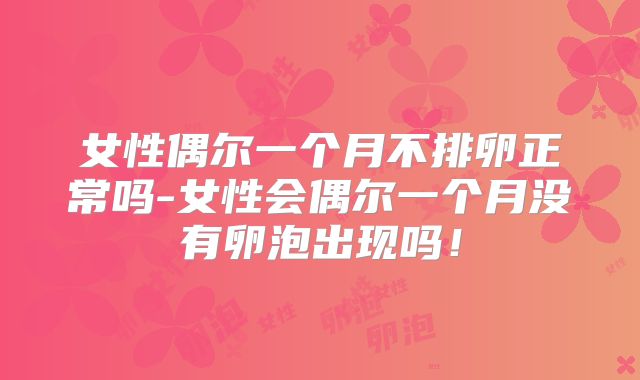 女性偶尔一个月不排卵正常吗-女性会偶尔一个月没有卵泡出现吗!