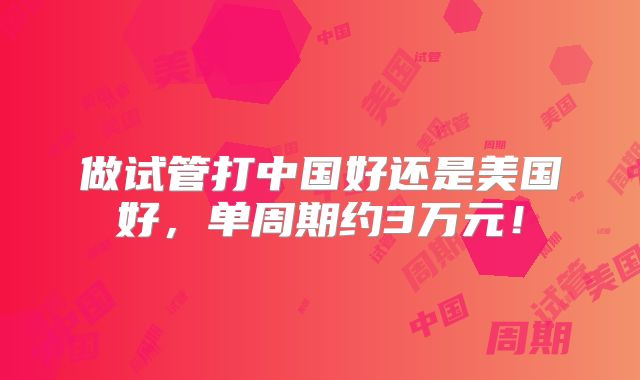 做试管打中国好还是美国好,单周期约3万元!