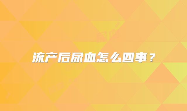 流产后尿血怎么回事?