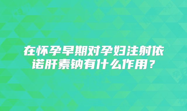 在怀孕早期对孕妇注射依诺肝素钠有什么作用?