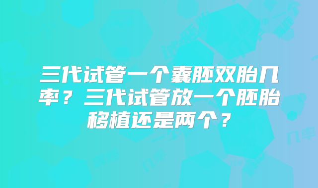 三代试管一个囊胚双胎几率？三代试管放一个胚胎移植还是两个？
