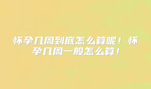 怀孕几周到底怎么算呢!怀孕几周一般怎么算!
