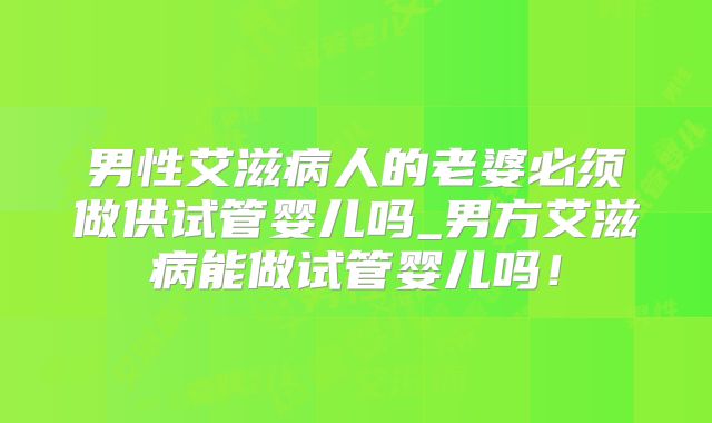男性艾滋病人的老婆必须做供试管婴儿吗_男方艾滋病能做试管婴儿吗!