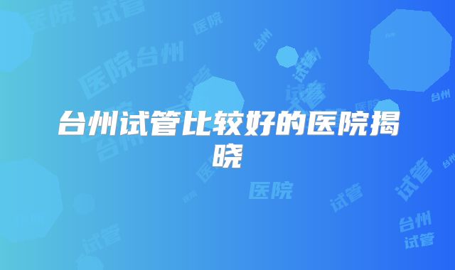 台州试管比较好的医院揭晓