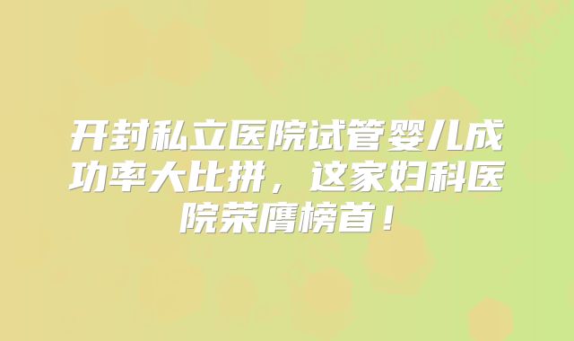开封私立医院试管婴儿成功率大比拼,这家妇科医院荣膺榜首!