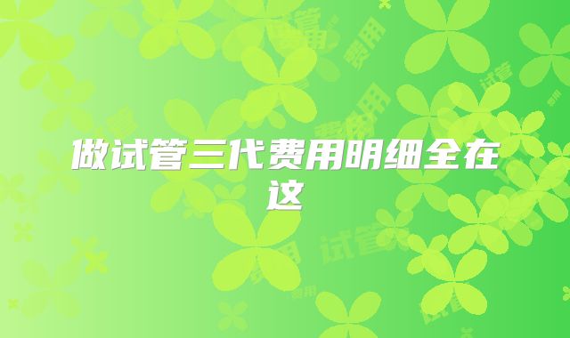 做试管三代费用明细全在这