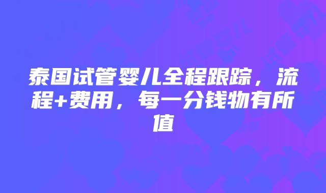 泰国试管婴儿全程跟踪,流程+费用,每一分钱物有所值