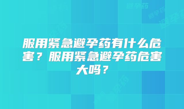 服用紧急避孕药有什么危害?服用紧急避孕药危害大吗?