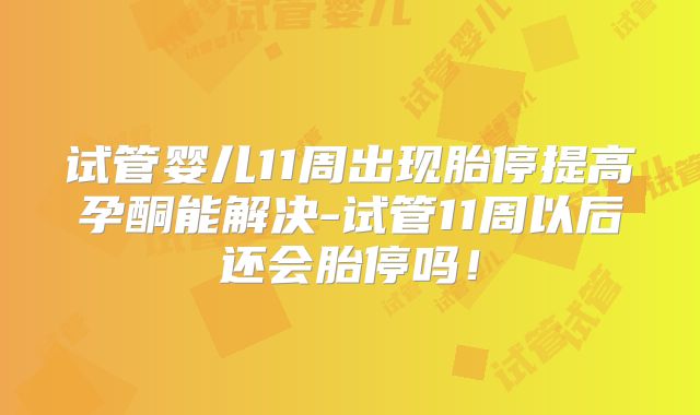 试管婴儿11周出现胎停提高孕酮能解决-试管11周以后还会胎停吗！
