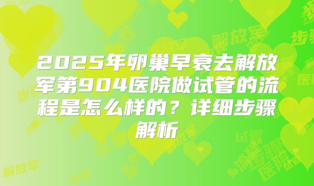 2025年卵巢早衰去解放军第904医院做试管的流程是怎么样的？详细步骤解析