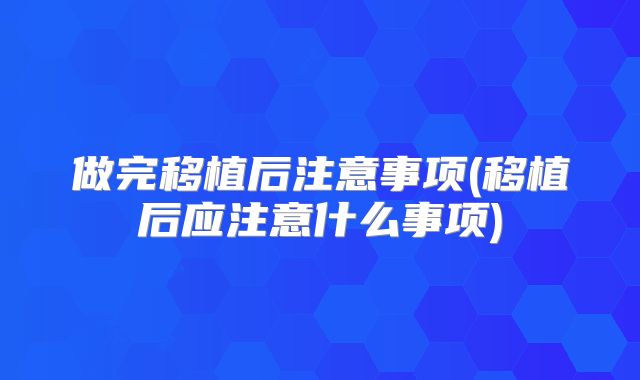 做完移植后注意事项(移植后应注意什么事项)
