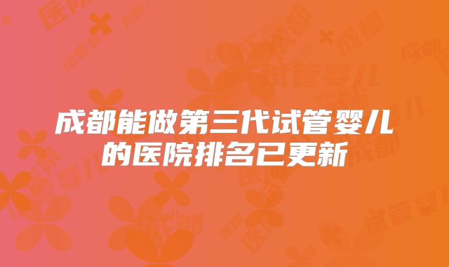 成都能做第三代试管婴儿的医院排名已更新