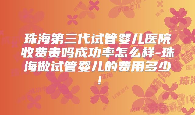珠海第三代试管婴儿医院收费贵吗成功率怎么样-珠海做试管婴儿的费用多少！