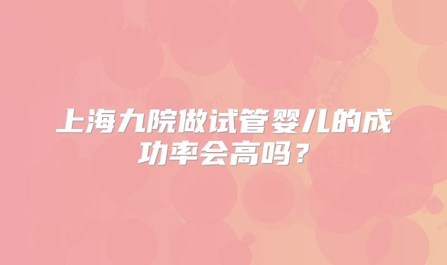 上海九院做试管婴儿的成功率会高吗？