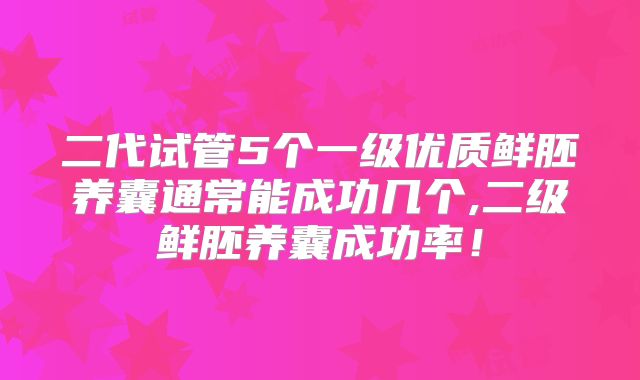 二代试管5个一级优质鲜胚养囊通常能成功几个,二级鲜胚养囊成功率！