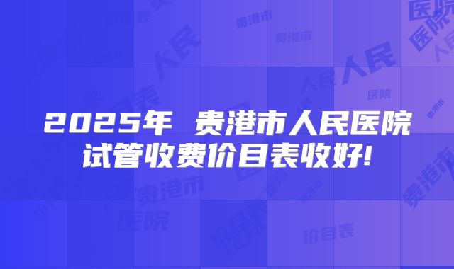 2025年 贵港市人民医院试管收费价目表收好!