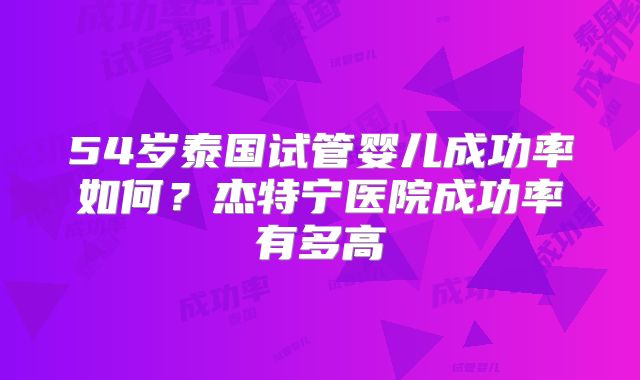 54岁泰国试管婴儿成功率如何？杰特宁医院成功率有多高