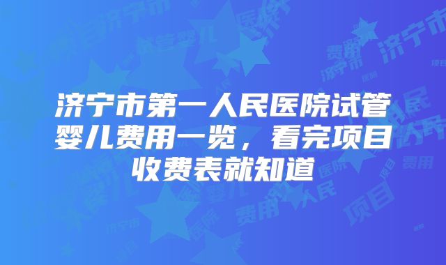 济宁市第一人民医院试管婴儿费用一览，看完项目收费表就知道