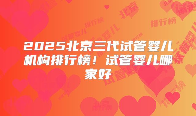 2025北京三代试管婴儿机构排行榜!试管婴儿哪家好