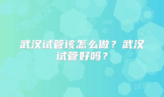 武汉试管该怎么做?武汉试管好吗?