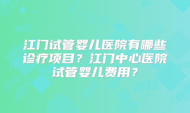 江门试管婴儿医院有哪些诊疗项目?江门中心医院试管婴儿费用?