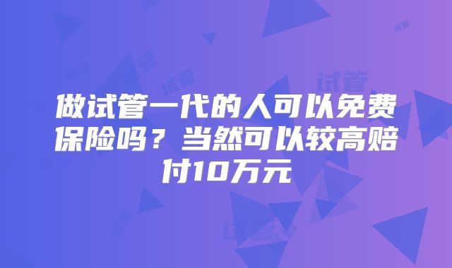 做试管一代的人可以免费保险吗？当然可以较高赔付10万元