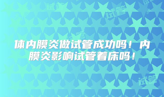 体内膜炎做试管成功吗!内膜炎影响试管着床吗!