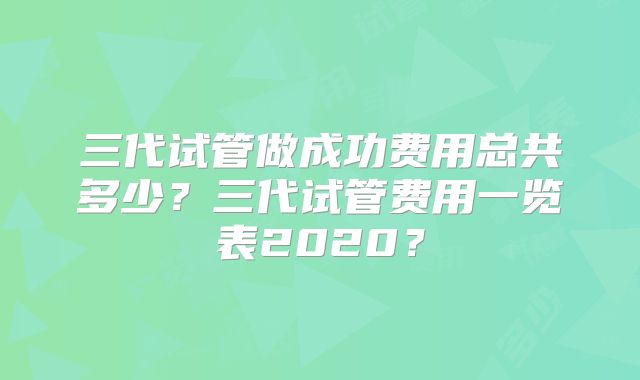 三代试管做成功费用总共多少？三代试管费用一览表2020？