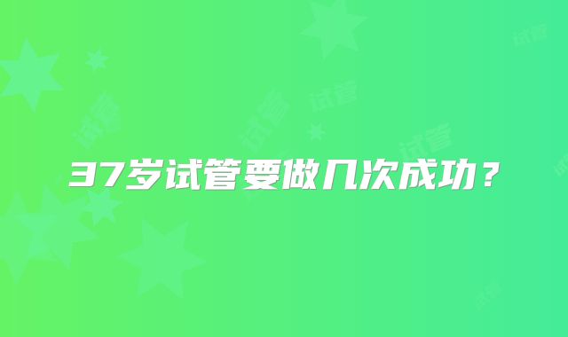 37岁试管要做几次成功？
