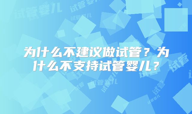 为什么不建议做试管?为什么不支持试管婴儿?