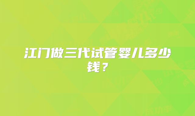 江门做三代试管婴儿多少钱?