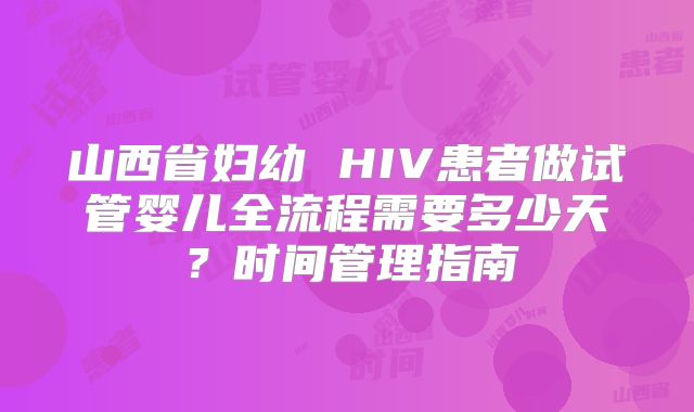 山西省妇幼 HIV患者做试管婴儿全流程需要多少天？时间管理指南