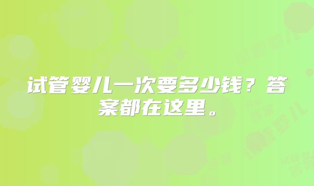 试管婴儿一次要多少钱？答案都在这里。