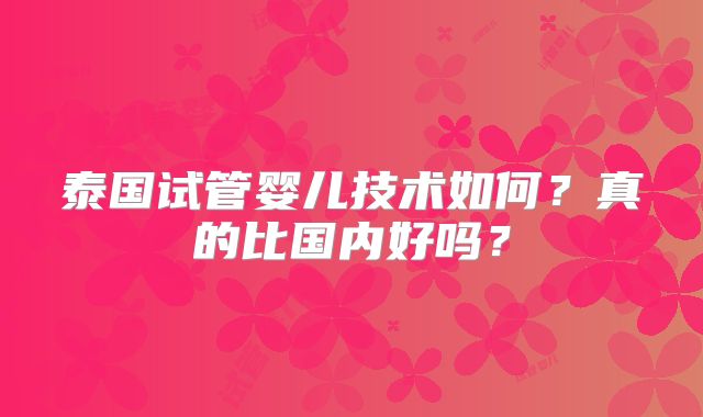 泰国试管婴儿技术如何？真的比国内好吗？