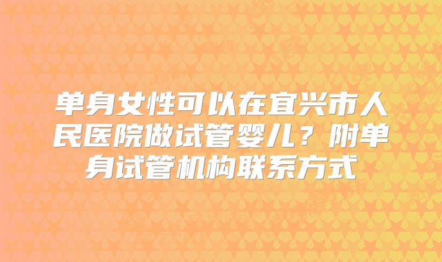 单身女性可以在宜兴市人民医院做试管婴儿？附单身试管机构联系方式