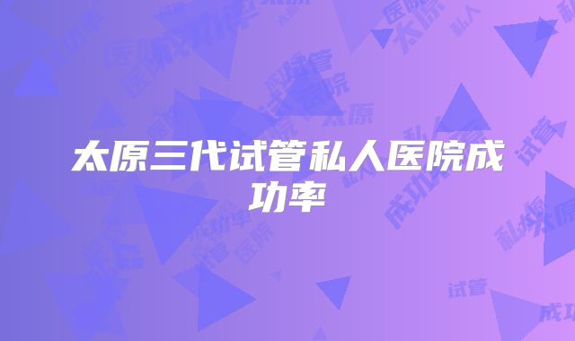 太原三代试管私人医院成功率